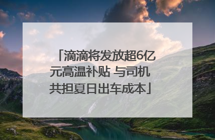 滴滴将发放超6亿元高温补贴 与司机共担夏日出车成本