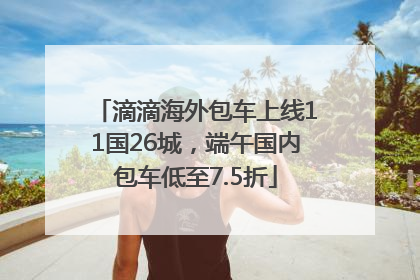 滴滴海外包车上线11国26城，端午国内包车低至7.5折