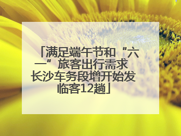 满足端午节和“六一”旅客出行需求 长沙车务段增开始发临客12趟
