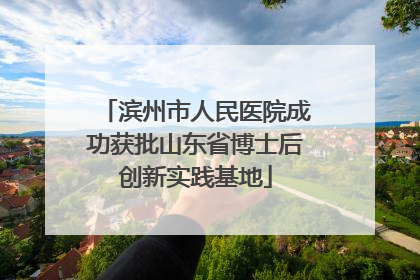 滨州市人民医院成功获批山东省博士后创新实践基地