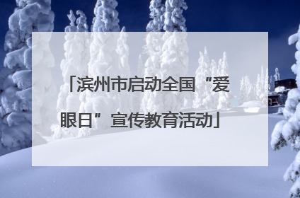滨州市启动全国“爱眼日”宣传教育活动