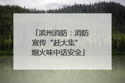 滨州消防：消防宣传“赶大集” 烟火味中话安全