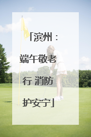 滨州：端午敬老行 消防护安宁