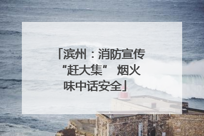 滨州：消防宣传“赶大集” 烟火味中话安全