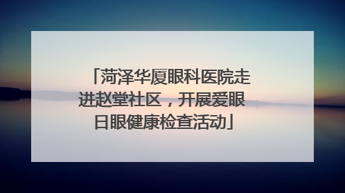 菏泽华厦眼科医院走进赵堂社区，开展爱眼日眼健康检查活动