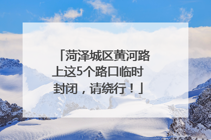 菏泽城区黄河路上这5个路口临时封闭，请绕行！