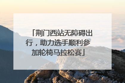 荆门西站无障碍出行，助力选手顺利参加轮椅马拉松赛