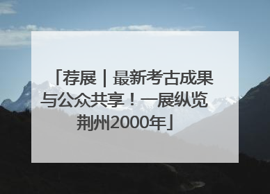 荐展｜最新考古成果与公众共享！一展纵览荆州2000年