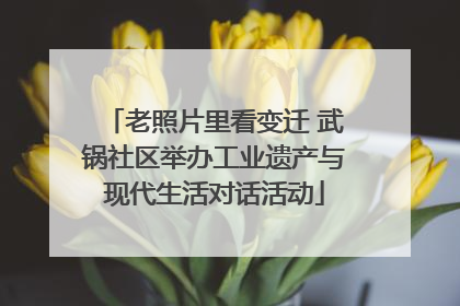老照片里看变迁 武锅社区举办工业遗产与现代生活对话活动
