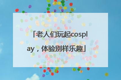 老人们玩起cosplay，体验别样乐趣