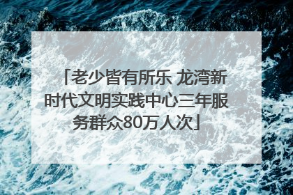 老少皆有所乐 龙湾新时代文明实践中心三年服务群众80万人次