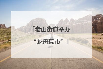 老山街道举办“龙舟粽市”