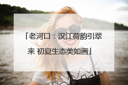 老河口：汉江荷韵引翠来 初夏生态美如画