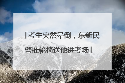 考生突然晕倒，东新民警推轮椅送他进考场