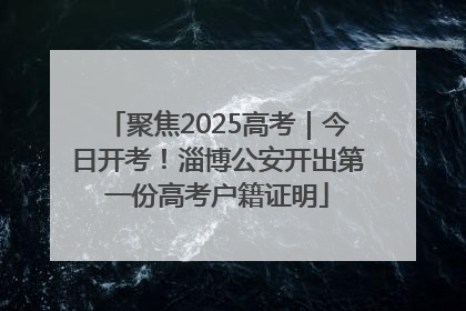 聚焦2025高考｜今日开考！淄博公安开出第一份高考户籍证明