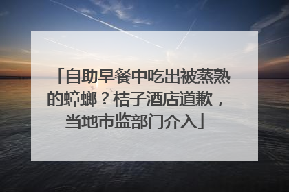 自助早餐中吃出被蒸熟的蟑螂？桔子酒店道歉，当地市监部门介入