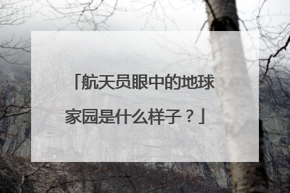 航天员眼中的地球家园是什么样子？