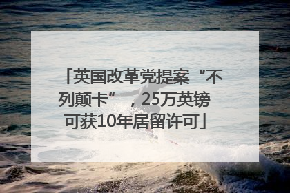 英国改革党提案“不列颠卡”，25万英镑可获10年居留许可