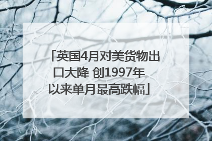 英国4月对美货物出口大降 创1997年以来单月最高跌幅