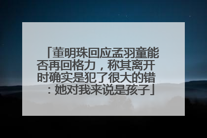 董明珠回应孟羽童能否再回格力，称其离开时确实是犯了很大的错：她对我来说是孩子