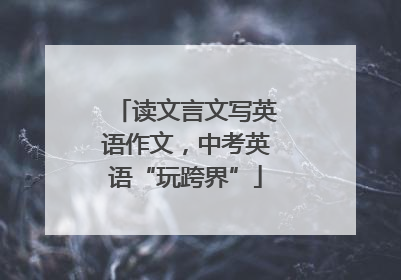读文言文写英语作文，中考英语“玩跨界”