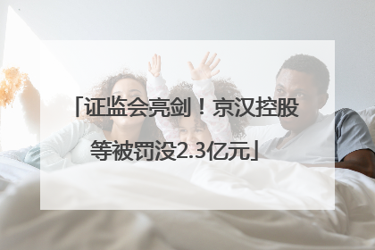 证监会亮剑！京汉控股等被罚没2.3亿元