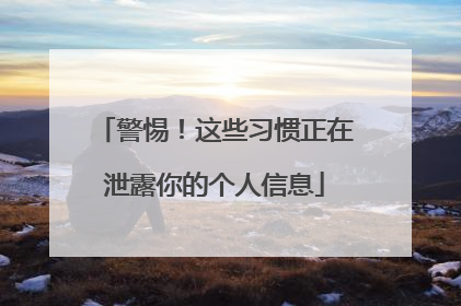 警惕！这些习惯正在泄露你的个人信息