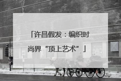 许昌假发：编织时尚界“顶上艺术”