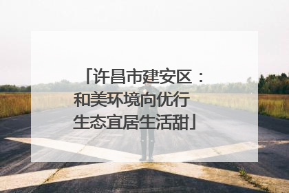 许昌市建安区：和美环境向优行 生态宜居生活甜