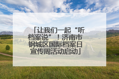 让我们一起“听档案说”！济南市钢城区国际档案日宣传周活动启动