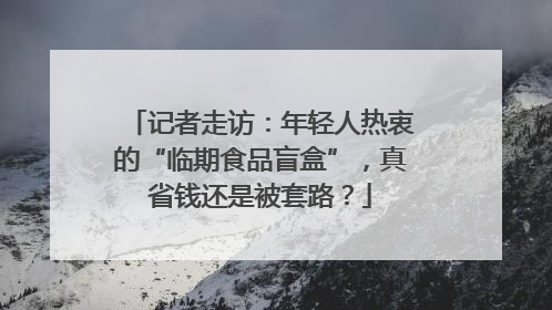 记者走访：年轻人热衷的“临期食品盲盒”，真省钱还是被套路？
