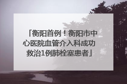 衡阳首例！衡阳市中心医院血管介入科成功救治1例肺栓塞患者
