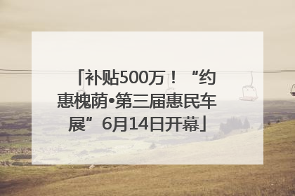 补贴500万！“约惠槐荫•第三届惠民车展”6月14日开幕
