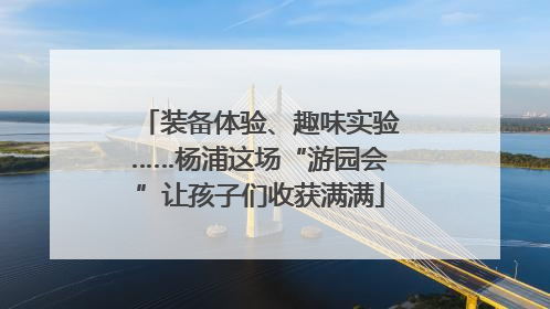 装备体验、趣味实验……杨浦这场“游园会”让孩子们收获满满