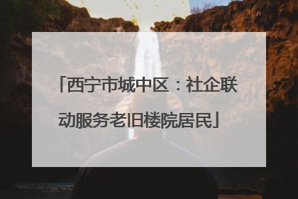 西宁市城中区：社企联动服务老旧楼院居民