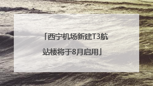 西宁机场新建T3航站楼将于8月启用