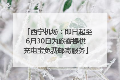 西宁机场：即日起至6月30日为旅客提供充电宝免费邮寄服务
