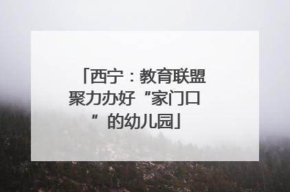 西宁：教育联盟聚力办好“家门口”的幼儿园