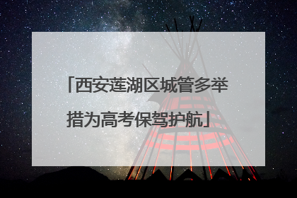 西安莲湖区城管多举措为高考保驾护航