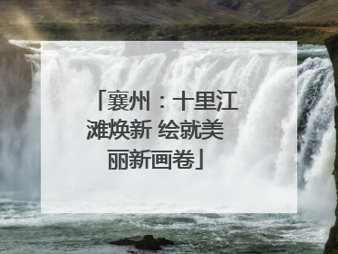 襄州：十里江滩焕新 绘就美丽新画卷
