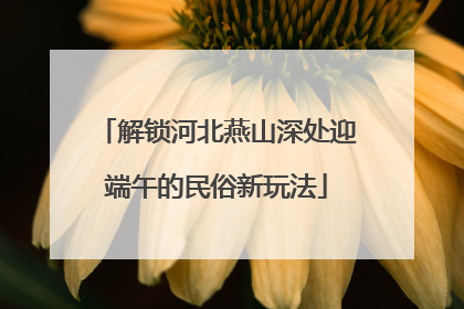 解锁河北燕山深处迎端午的民俗新玩法