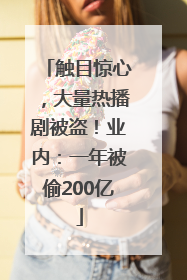 触目惊心，大量热播剧被盗！业内：一年被偷200亿