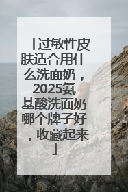 过敏性皮肤适合用什么洗面奶，2025氨基酸洗面奶哪个牌子好，收藏起来