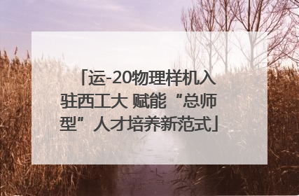 运-20物理样机入驻西工大 赋能“总师型”人才培养新范式