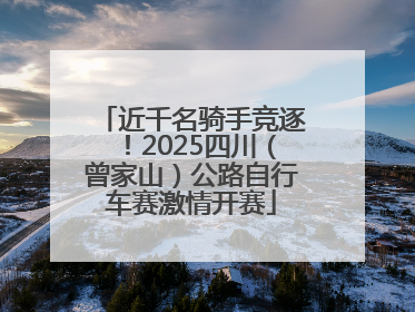 近千名骑手竞逐！2025四川（曾家山）公路自行车赛激情开赛