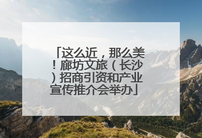 这么近，那么美！廊坊文旅（长沙）招商引资和产业宣传推介会举办