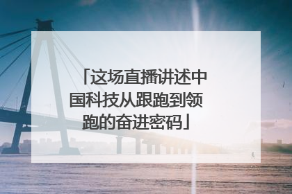 这场直播讲述中国科技从跟跑到领跑的奋进密码