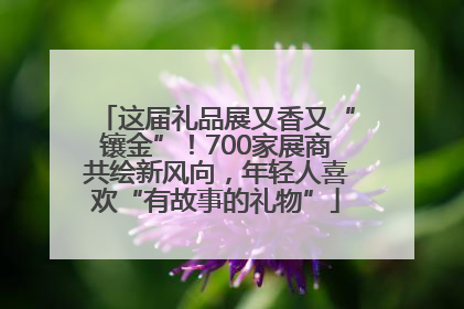 这届礼品展又香又“镶金”！700家展商共绘新风向，年轻人喜欢“有故事的礼物”
