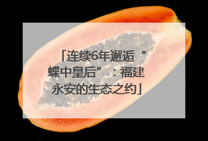 连续6年邂逅“蝶中皇后”：福建永安的生态之约