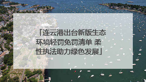 连云港出台新版生态环境轻罚免罚清单 柔性执法助力绿色发展